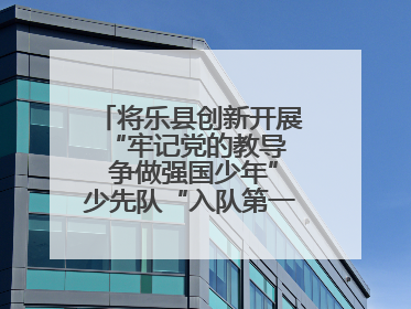 将乐县创新开展“牢记党的教导  争做强国少年”少先队“入队第一课”主题活动
