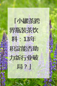 小罐茶跨界瓶装茶饮料：13年积淀能否助力新行业破局？