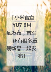 小米官宣：YU7 6月底发布，雷军：还有很多重磅新品一起发布