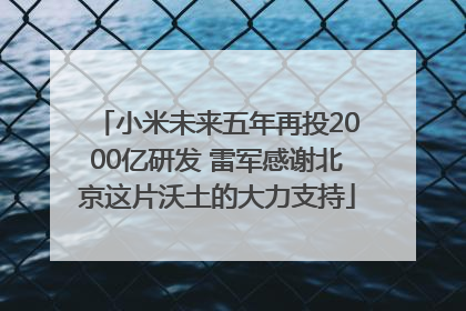 小米未来五年再投2000亿研发 雷军感谢北京这片沃土的大力支持