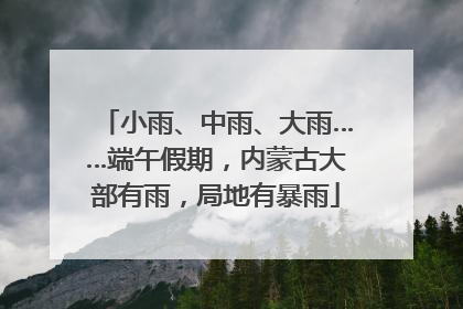 小雨、中雨、大雨……端午假期，内蒙古大部有雨，局地有暴雨