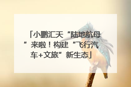小鹏汇天“陆地航母”来啦！构建“飞行汽车+文旅”新生态
