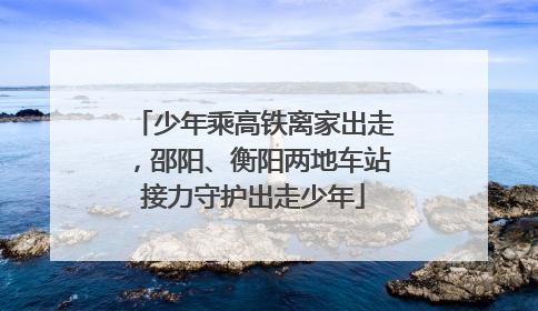 少年乘高铁离家出走，邵阳、衡阳两地车站接力守护出走少年