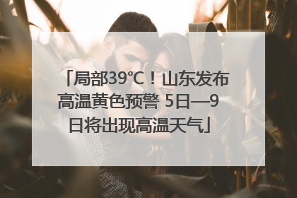 局部39℃！山东发布高温黄色预警 5日—9日将出现高温天气