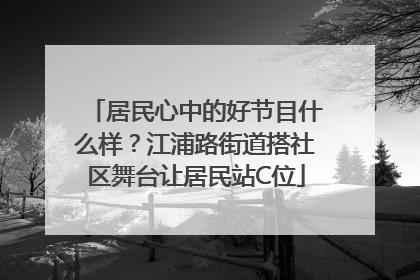 居民心中的好节目什么样？江浦路街道搭社区舞台让居民站C位