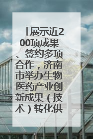 展示近200项成果、签约多项合作，济南市举办生物医药产业创新成果（技术）转化供需对接会