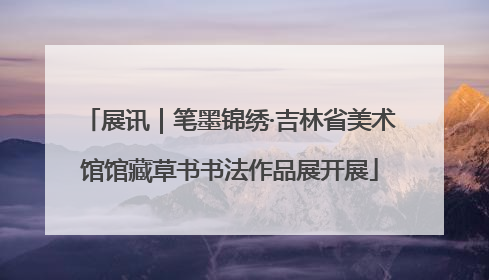 展讯｜笔墨锦绣·吉林省美术馆馆藏草书书法作品展开展
