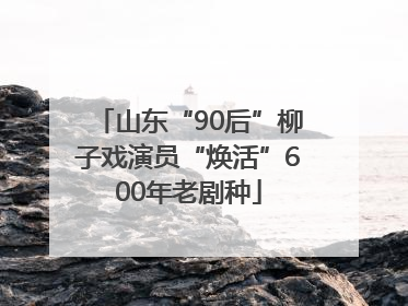 山东“90后”柳子戏演员“焕活”600年老剧种