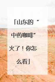 山东的“中药咖啡”火了！你怎么看