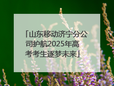 山东移动济宁分公司护航2025年高考考生逐梦未来