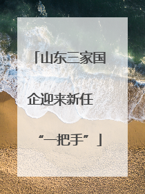 山东三家国企迎来新任 “一把手”