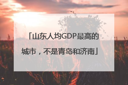 山东人均GDP最高的城市，不是青岛和济南