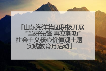 山东海洋集团积极开展“当好先锋 再立新功”社会主义核心价值观主题实践教育月活动