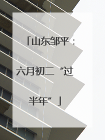 山东邹平：六月初二“过半年”