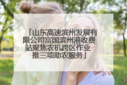 山东高速滨州发展有限公司富国滨州港收费站聚焦农机跨区作业 推三项助农服务