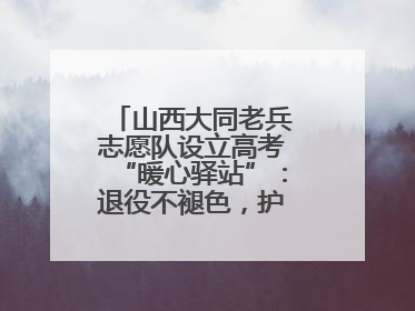山西大同老兵志愿队设立高考“暖心驿站”：退役不褪色，护航青春梦想！