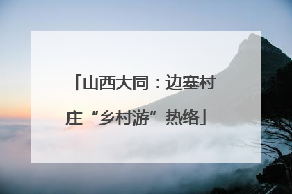 山西大同：边塞村庄“乡村游”热络