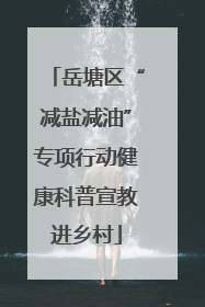 岳塘区“减盐减油”专项行动健康科普宣教进乡村