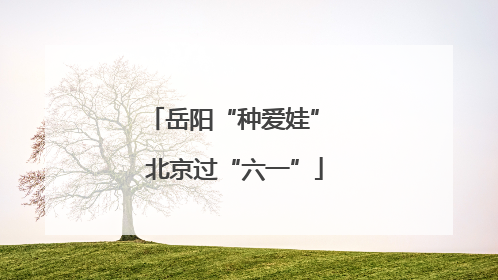 岳阳“种爱娃” 北京过“六一”