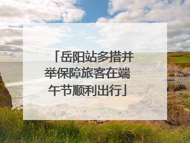 岳阳站多措并举保障旅客在端午节顺利出行