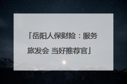 岳阳人保财险：服务旅发会 当好推荐官