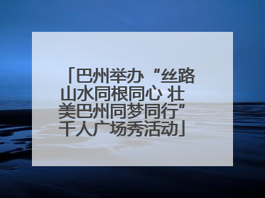 巴州举办“丝路山水同根同心 壮美巴州同梦同行”千人广场秀活动
