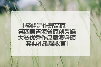巅峰舞作耀高原——第四届青海省原创舞蹈大赛优秀作品展演暨颁奖典礼璀璨收官