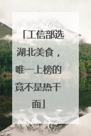 工信部选湖北美食，唯一上榜的竟不是热干面