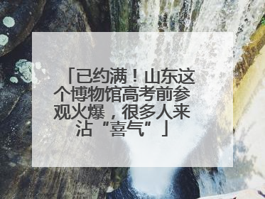 已约满！山东这个博物馆高考前参观火爆，很多人来沾“喜气”