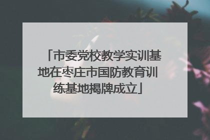 市委党校教学实训基地在枣庄市国防教育训练基地揭牌成立