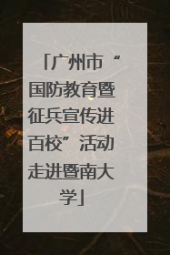 广州市“国防教育暨征兵宣传进百校”活动走进暨南大学