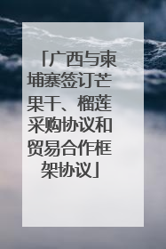 广西与柬埔寨签订芒果干、榴莲采购协议和贸易合作框架协议