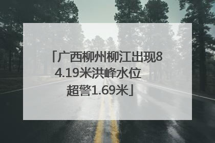 广西柳州柳江出现84.19米洪峰水位 超警1.69米