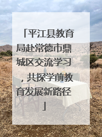 平江县教育局赴常德市鼎城区交流学习，共探学前教育发展新路径