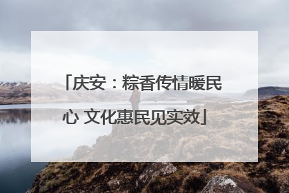 庆安：粽香传情暖民心 文化惠民见实效