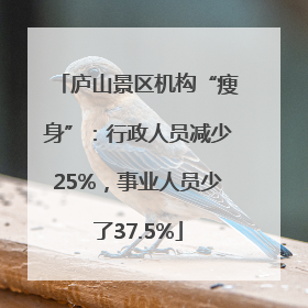 庐山景区机构“瘦身”：行政人员减少25%，事业人员少了37.5%
