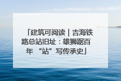 建筑可阅读｜吉海铁路总站旧址：雄狮踞百年 “站”写传承史