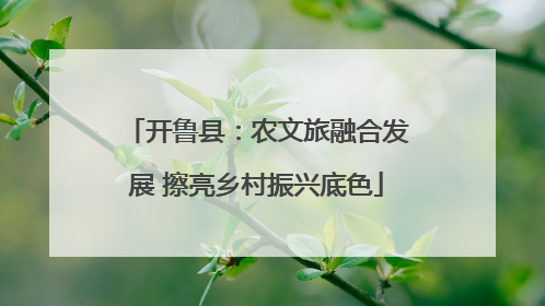 开鲁县：农文旅融合发展 擦亮乡村振兴底色
