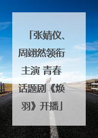 张婧仪、周翊然领衔主演 青春话题剧《焕羽》开播