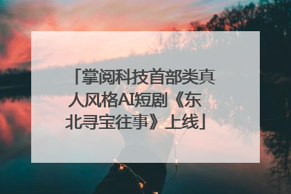 掌阅科技首部类真人风格AI短剧《东北寻宝往事》上线