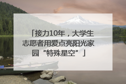 接力10年，大学生志愿者用爱点亮阳光家园“特殊星空”