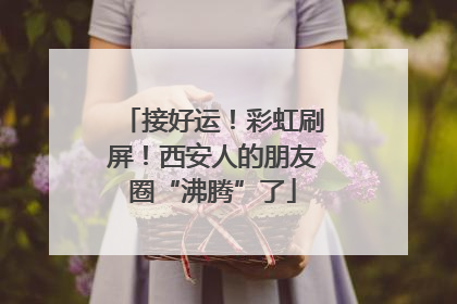接好运！彩虹刷屏！西安人的朋友圈“沸腾”了