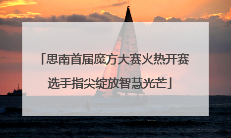 思南首届魔方大赛火热开赛 选手指尖绽放智慧光芒