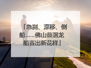 急刹、漂移、倒船……佛山叠滘龙船赛出新花样