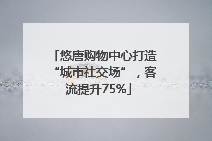 悠唐购物中心打造“城市社交场”，客流提升75%