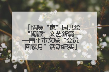 情暖“家”园共绘“闽派”文艺新篇——南平市文联“会员回家月”活动纪实