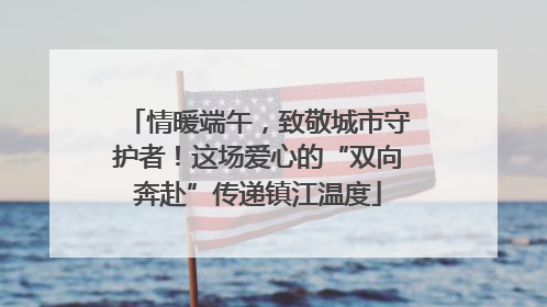 情暖端午，致敬城市守护者！这场爱心的“双向奔赴”传递镇江温度
