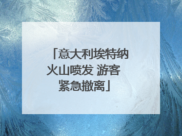 意大利埃特纳火山喷发 游客紧急撤离