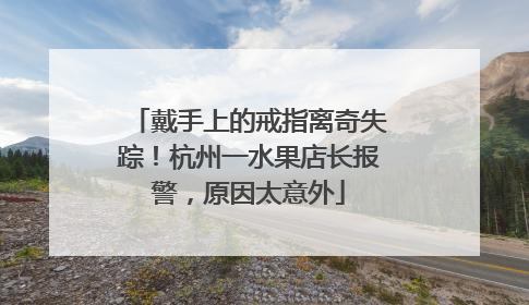 戴手上的戒指离奇失踪！杭州一水果店长报警，原因太意外