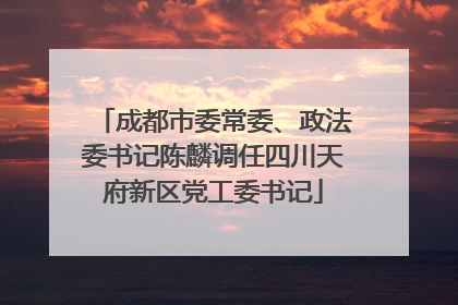 成都市委常委、政法委书记陈麟调任四川天府新区党工委书记